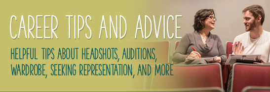 Career Tips and Advice Helpful tips about headshots, auditions, wardrobe, seeking representation, and more